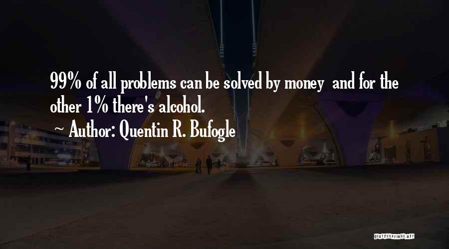 Quentin R. Bufogle Quotes: 99% Of All Problems Can Be Solved By Money And For The Other 1% There's Alcohol.