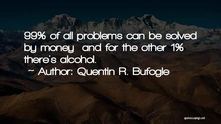 Quentin R. Bufogle Quotes: 99% Of All Problems Can Be Solved By Money And For The Other 1% There's Alcohol.