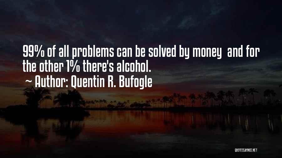 Quentin R. Bufogle Quotes: 99% Of All Problems Can Be Solved By Money And For The Other 1% There's Alcohol.