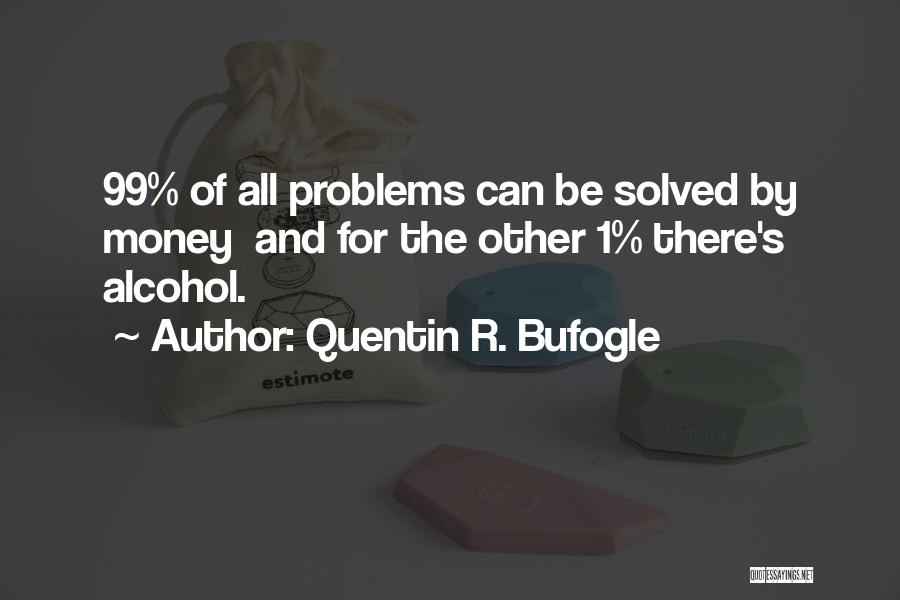 Quentin R. Bufogle Quotes: 99% Of All Problems Can Be Solved By Money And For The Other 1% There's Alcohol.