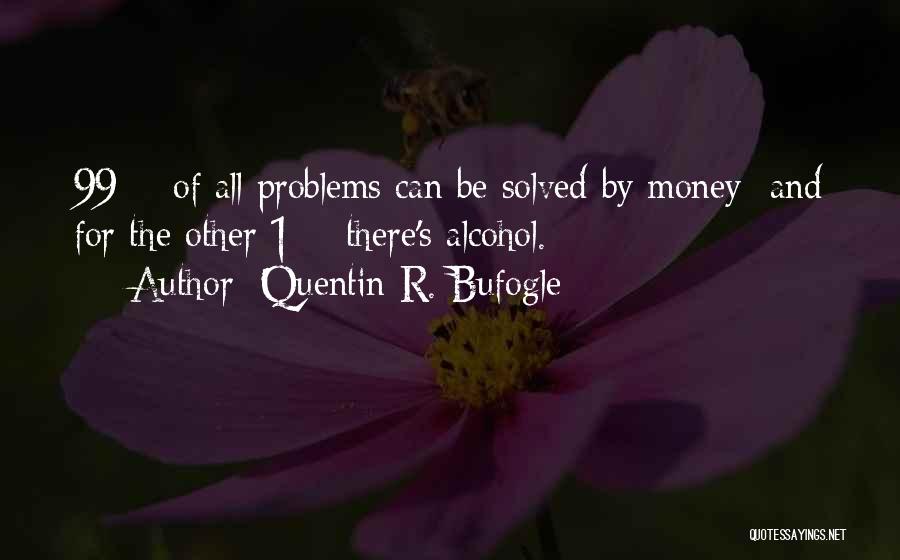 Quentin R. Bufogle Quotes: 99% Of All Problems Can Be Solved By Money And For The Other 1% There's Alcohol.