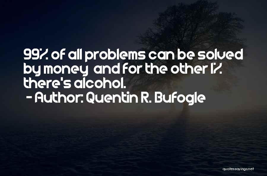 Quentin R. Bufogle Quotes: 99% Of All Problems Can Be Solved By Money And For The Other 1% There's Alcohol.