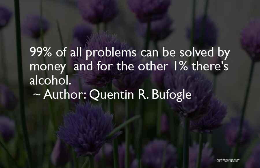 Quentin R. Bufogle Quotes: 99% Of All Problems Can Be Solved By Money And For The Other 1% There's Alcohol.
