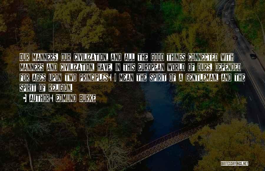 Edmund Burke Quotes: Our Manners, Our Civilization, And All The Good Things Connected With Manners And Civilization, Have, In This European World Of