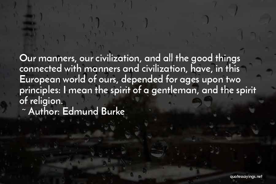 Edmund Burke Quotes: Our Manners, Our Civilization, And All The Good Things Connected With Manners And Civilization, Have, In This European World Of
