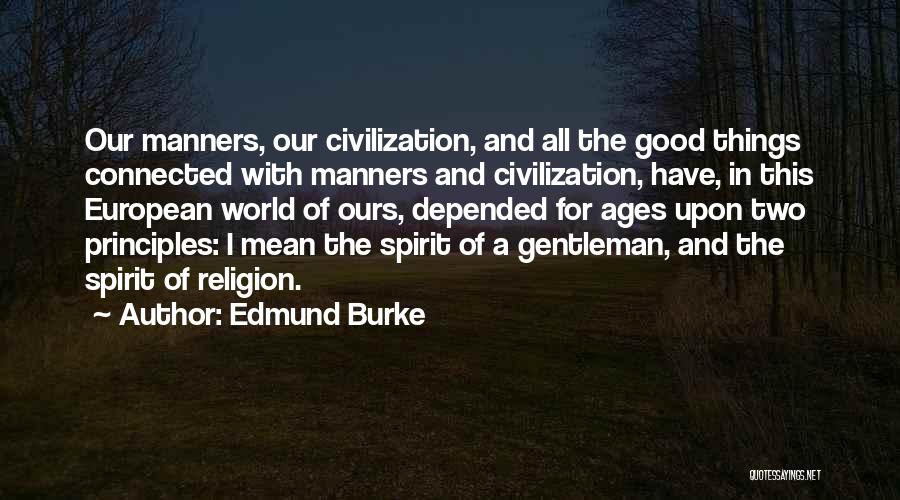 Edmund Burke Quotes: Our Manners, Our Civilization, And All The Good Things Connected With Manners And Civilization, Have, In This European World Of