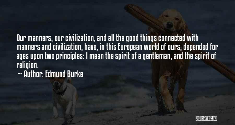 Edmund Burke Quotes: Our Manners, Our Civilization, And All The Good Things Connected With Manners And Civilization, Have, In This European World Of