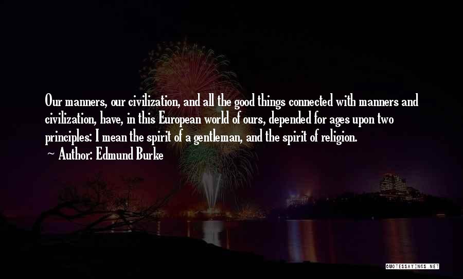 Edmund Burke Quotes: Our Manners, Our Civilization, And All The Good Things Connected With Manners And Civilization, Have, In This European World Of