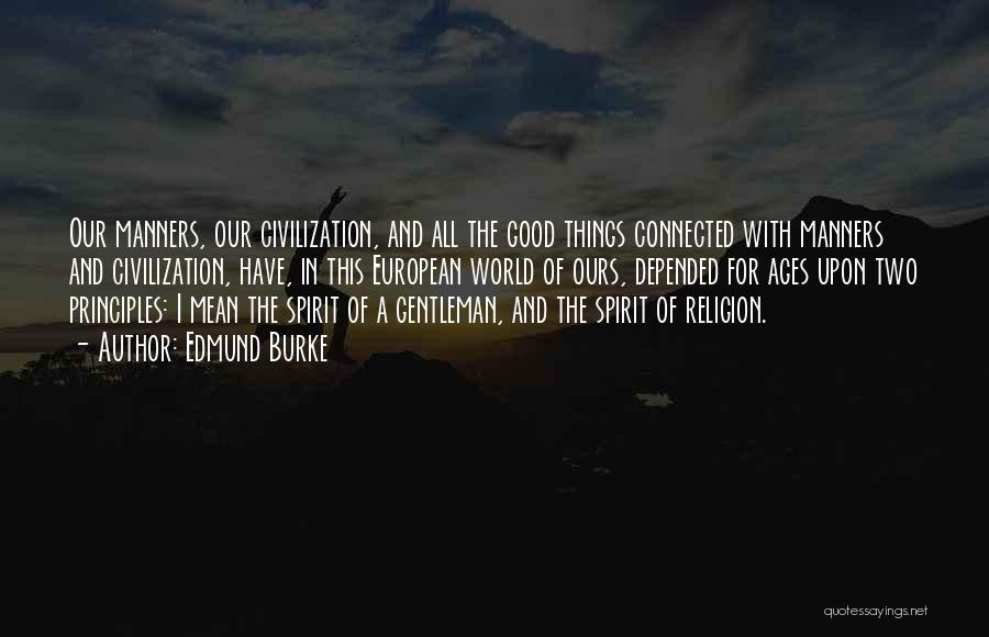 Edmund Burke Quotes: Our Manners, Our Civilization, And All The Good Things Connected With Manners And Civilization, Have, In This European World Of