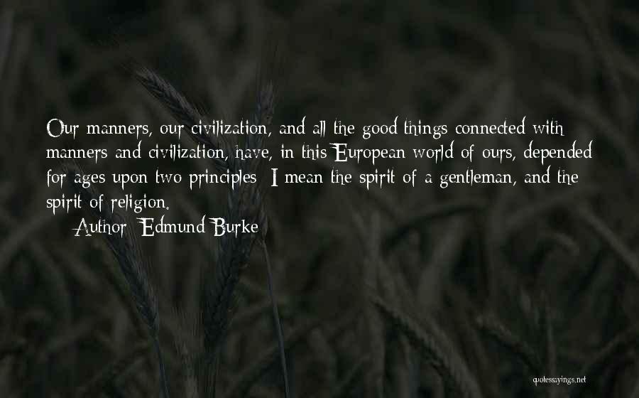 Edmund Burke Quotes: Our Manners, Our Civilization, And All The Good Things Connected With Manners And Civilization, Have, In This European World Of