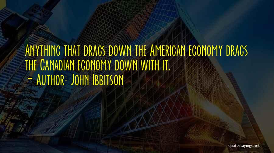 John Ibbitson Quotes: Anything That Drags Down The American Economy Drags The Canadian Economy Down With It.