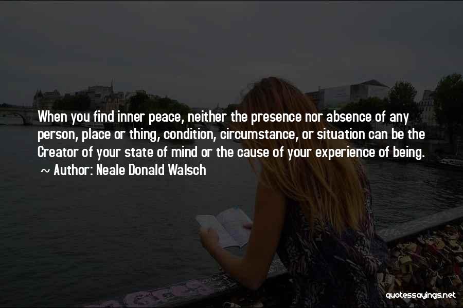 Neale Donald Walsch Quotes: When You Find Inner Peace, Neither The Presence Nor Absence Of Any Person, Place Or Thing, Condition, Circumstance, Or Situation