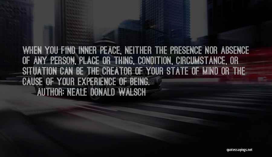 Neale Donald Walsch Quotes: When You Find Inner Peace, Neither The Presence Nor Absence Of Any Person, Place Or Thing, Condition, Circumstance, Or Situation