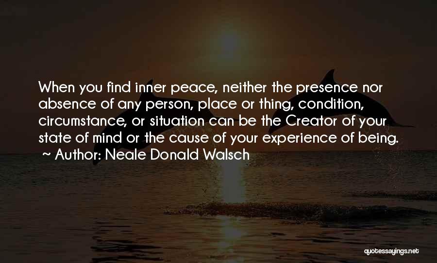 Neale Donald Walsch Quotes: When You Find Inner Peace, Neither The Presence Nor Absence Of Any Person, Place Or Thing, Condition, Circumstance, Or Situation