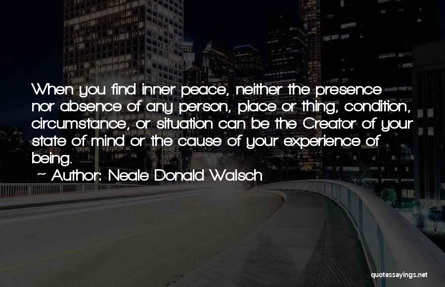 Neale Donald Walsch Quotes: When You Find Inner Peace, Neither The Presence Nor Absence Of Any Person, Place Or Thing, Condition, Circumstance, Or Situation