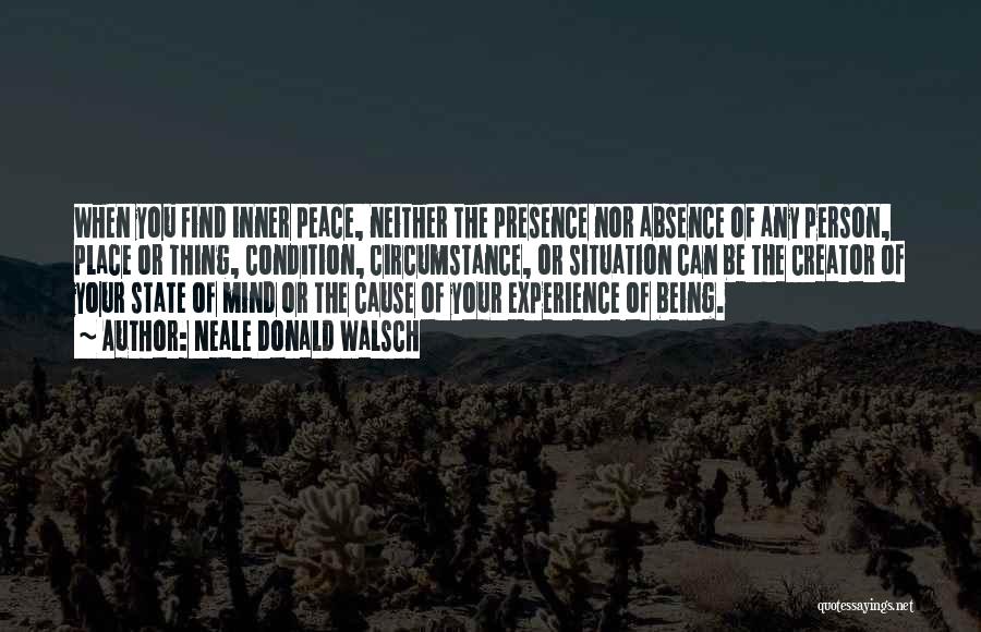 Neale Donald Walsch Quotes: When You Find Inner Peace, Neither The Presence Nor Absence Of Any Person, Place Or Thing, Condition, Circumstance, Or Situation