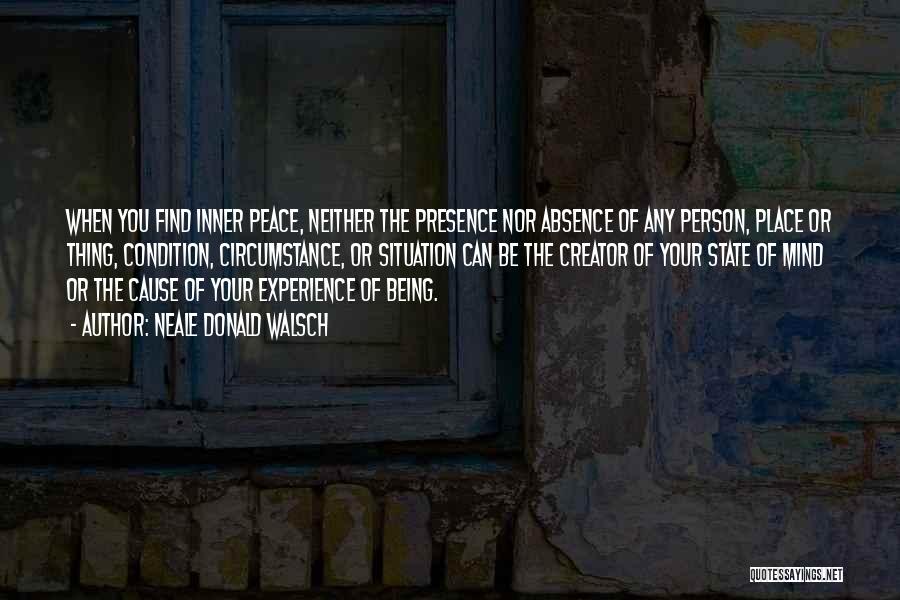 Neale Donald Walsch Quotes: When You Find Inner Peace, Neither The Presence Nor Absence Of Any Person, Place Or Thing, Condition, Circumstance, Or Situation