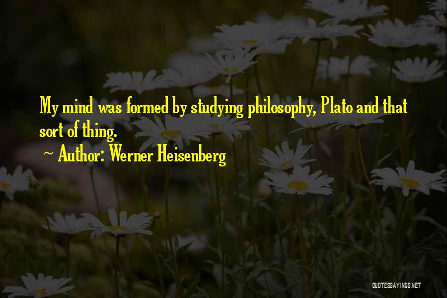 Werner Heisenberg Quotes: My Mind Was Formed By Studying Philosophy, Plato And That Sort Of Thing.