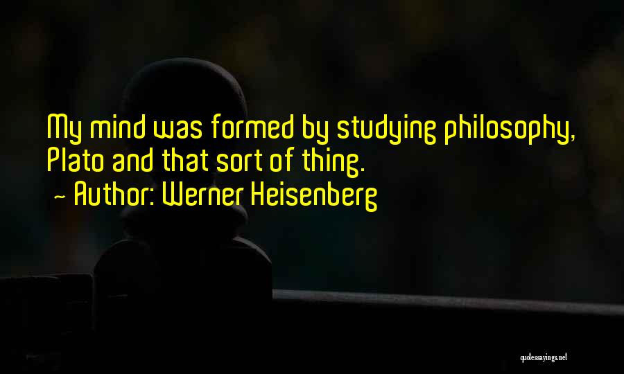Werner Heisenberg Quotes: My Mind Was Formed By Studying Philosophy, Plato And That Sort Of Thing.