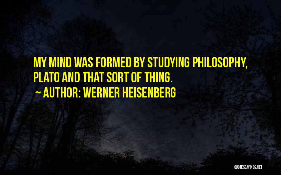 Werner Heisenberg Quotes: My Mind Was Formed By Studying Philosophy, Plato And That Sort Of Thing.