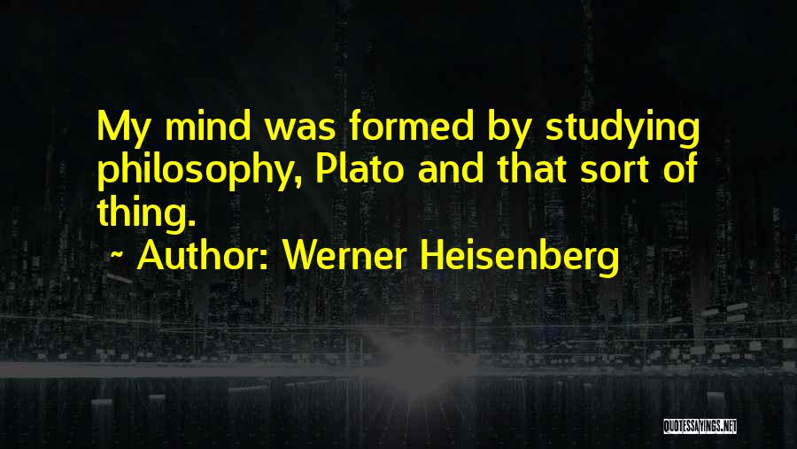 Werner Heisenberg Quotes: My Mind Was Formed By Studying Philosophy, Plato And That Sort Of Thing.