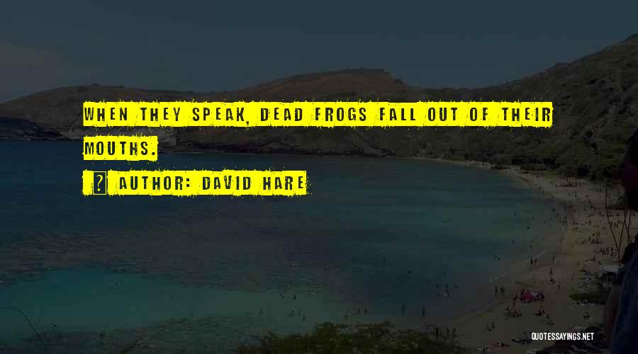 David Hare Quotes: When They Speak, Dead Frogs Fall Out Of Their Mouths.