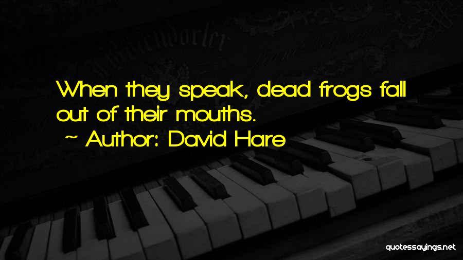 David Hare Quotes: When They Speak, Dead Frogs Fall Out Of Their Mouths.
