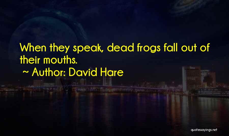 David Hare Quotes: When They Speak, Dead Frogs Fall Out Of Their Mouths.