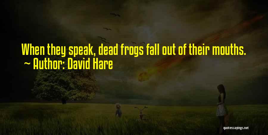 David Hare Quotes: When They Speak, Dead Frogs Fall Out Of Their Mouths.