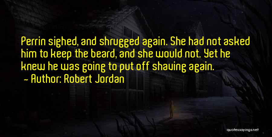 Robert Jordan Quotes: Perrin Sighed, And Shrugged Again. She Had Not Asked Him To Keep The Beard, And She Would Not. Yet He