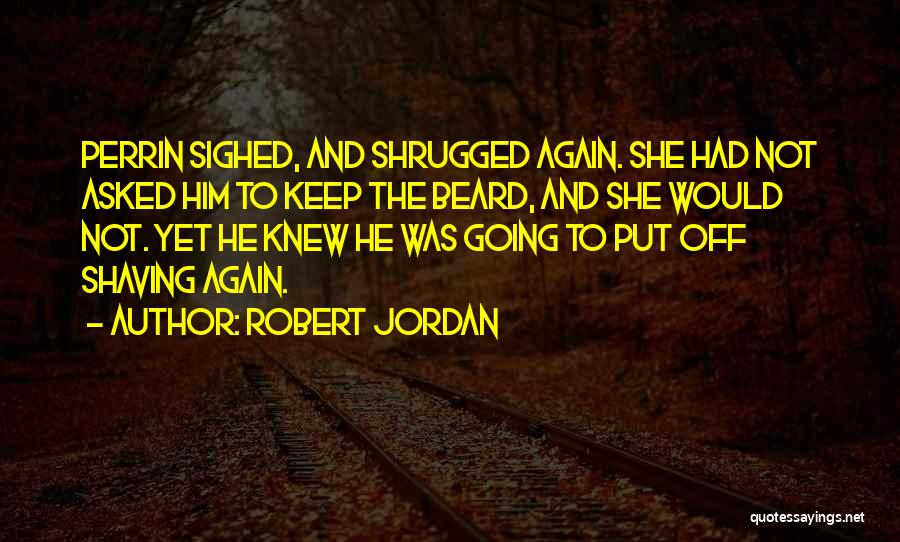 Robert Jordan Quotes: Perrin Sighed, And Shrugged Again. She Had Not Asked Him To Keep The Beard, And She Would Not. Yet He