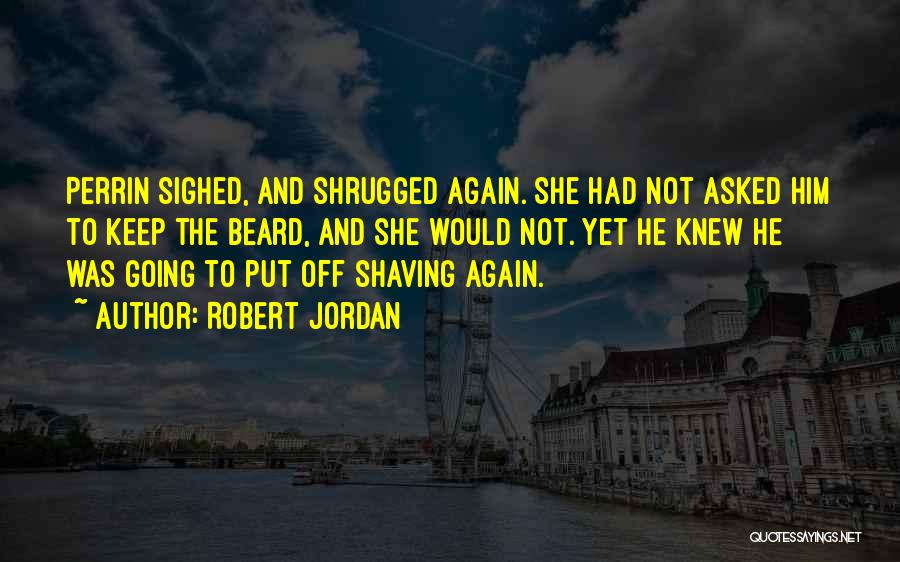Robert Jordan Quotes: Perrin Sighed, And Shrugged Again. She Had Not Asked Him To Keep The Beard, And She Would Not. Yet He