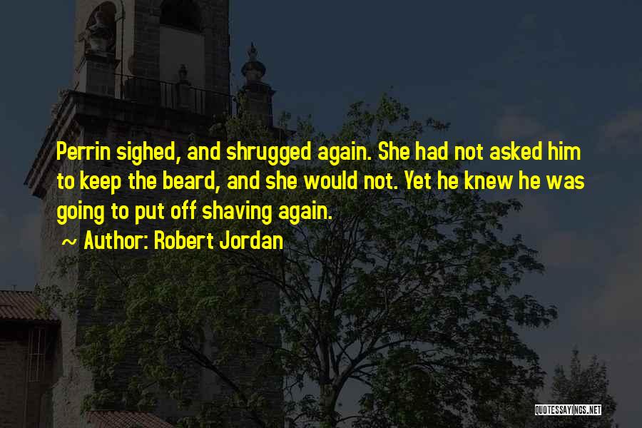 Robert Jordan Quotes: Perrin Sighed, And Shrugged Again. She Had Not Asked Him To Keep The Beard, And She Would Not. Yet He