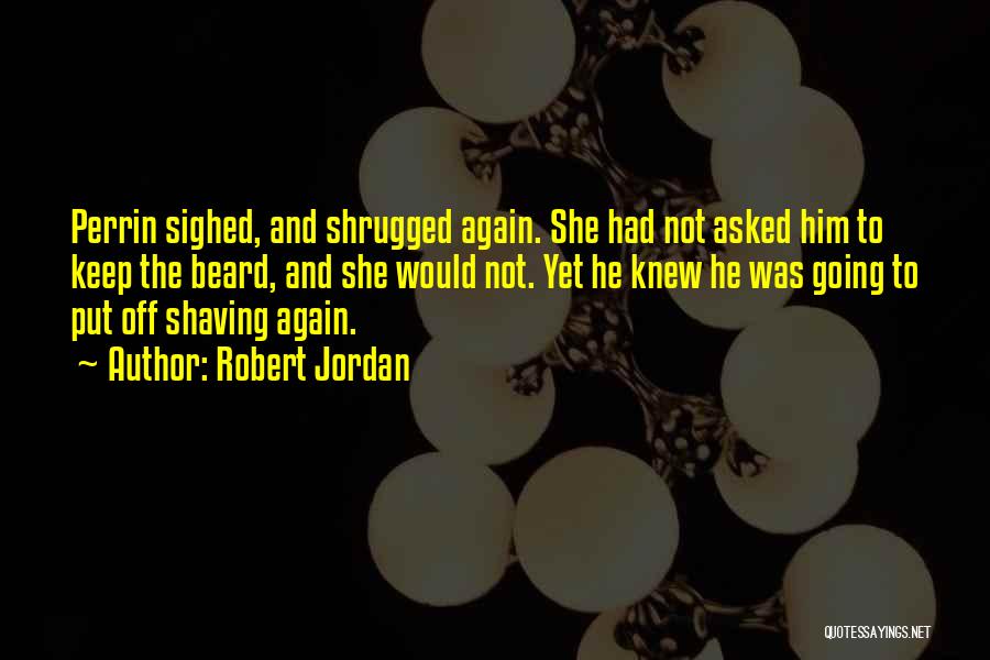 Robert Jordan Quotes: Perrin Sighed, And Shrugged Again. She Had Not Asked Him To Keep The Beard, And She Would Not. Yet He