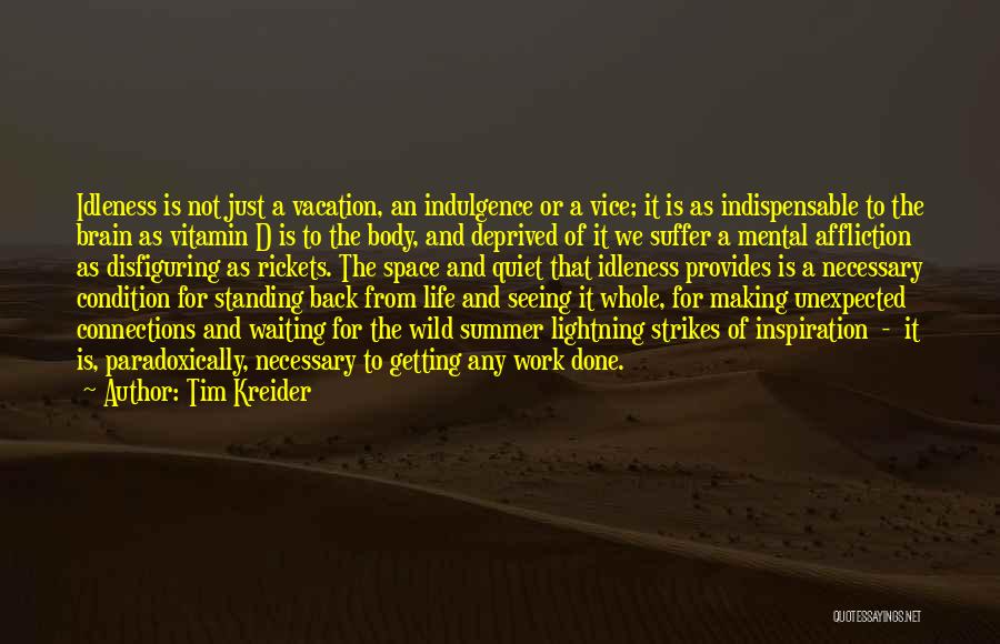 Tim Kreider Quotes: Idleness Is Not Just A Vacation, An Indulgence Or A Vice; It Is As Indispensable To The Brain As Vitamin