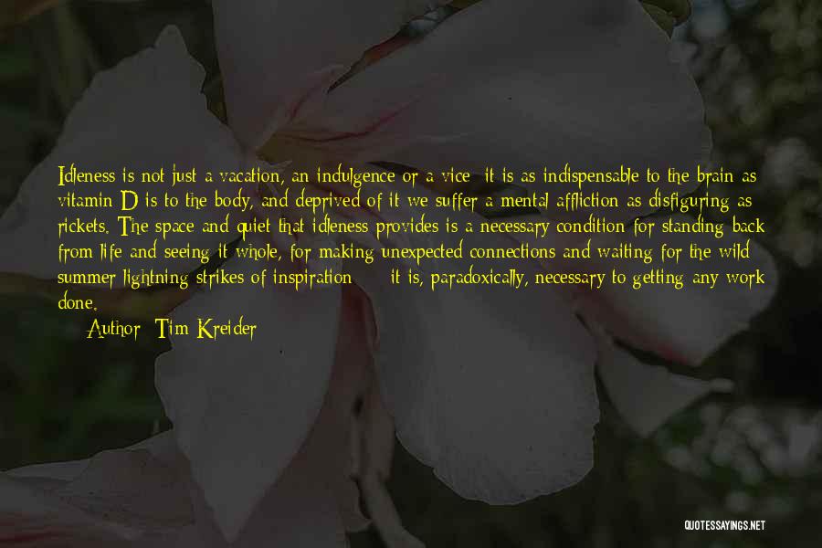 Tim Kreider Quotes: Idleness Is Not Just A Vacation, An Indulgence Or A Vice; It Is As Indispensable To The Brain As Vitamin