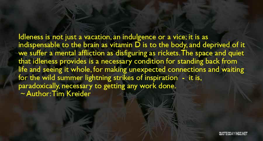 Tim Kreider Quotes: Idleness Is Not Just A Vacation, An Indulgence Or A Vice; It Is As Indispensable To The Brain As Vitamin