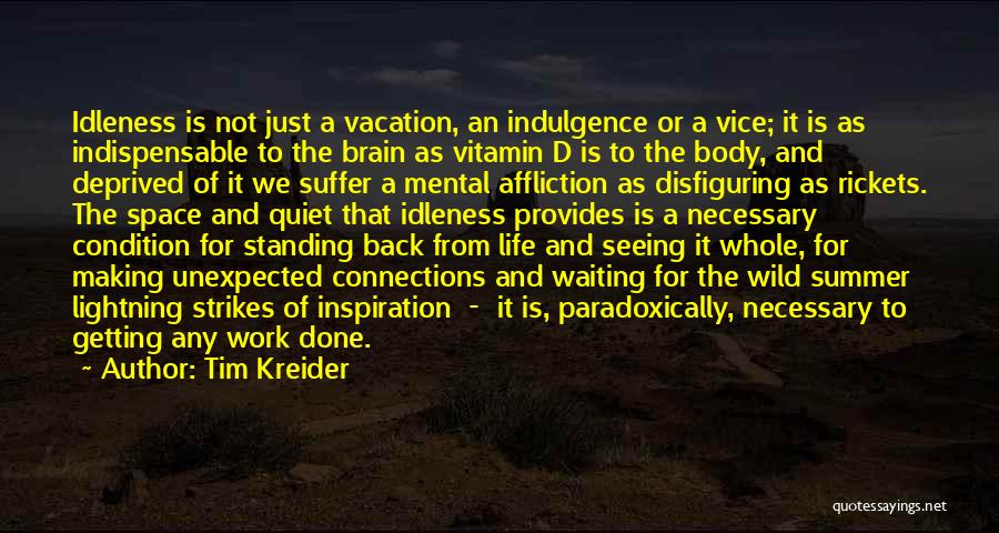 Tim Kreider Quotes: Idleness Is Not Just A Vacation, An Indulgence Or A Vice; It Is As Indispensable To The Brain As Vitamin