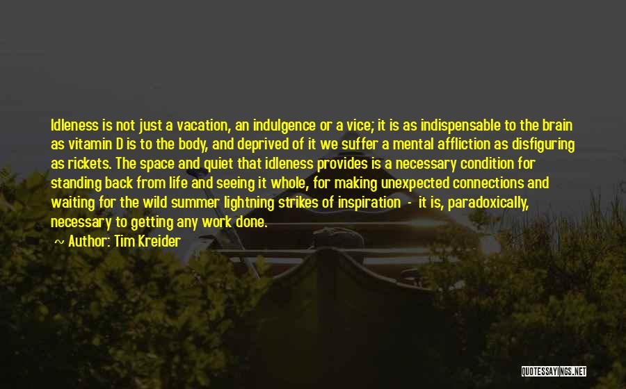 Tim Kreider Quotes: Idleness Is Not Just A Vacation, An Indulgence Or A Vice; It Is As Indispensable To The Brain As Vitamin