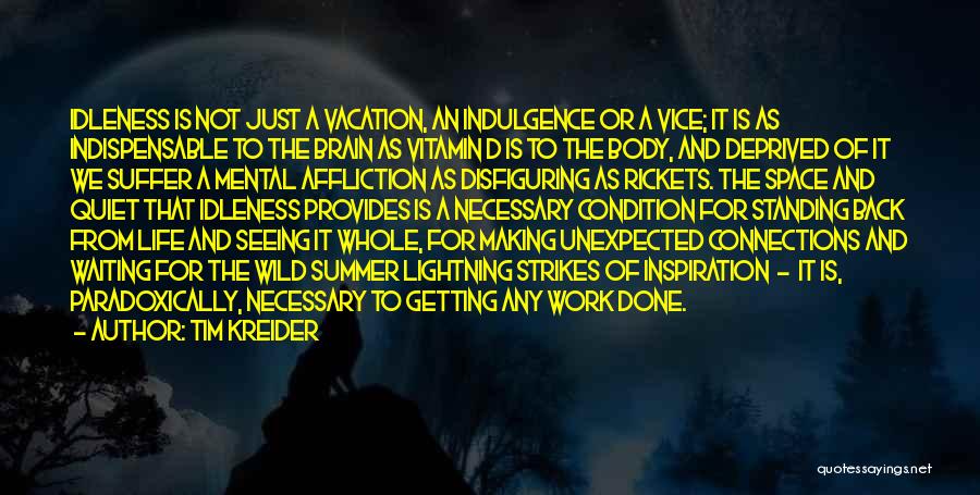 Tim Kreider Quotes: Idleness Is Not Just A Vacation, An Indulgence Or A Vice; It Is As Indispensable To The Brain As Vitamin