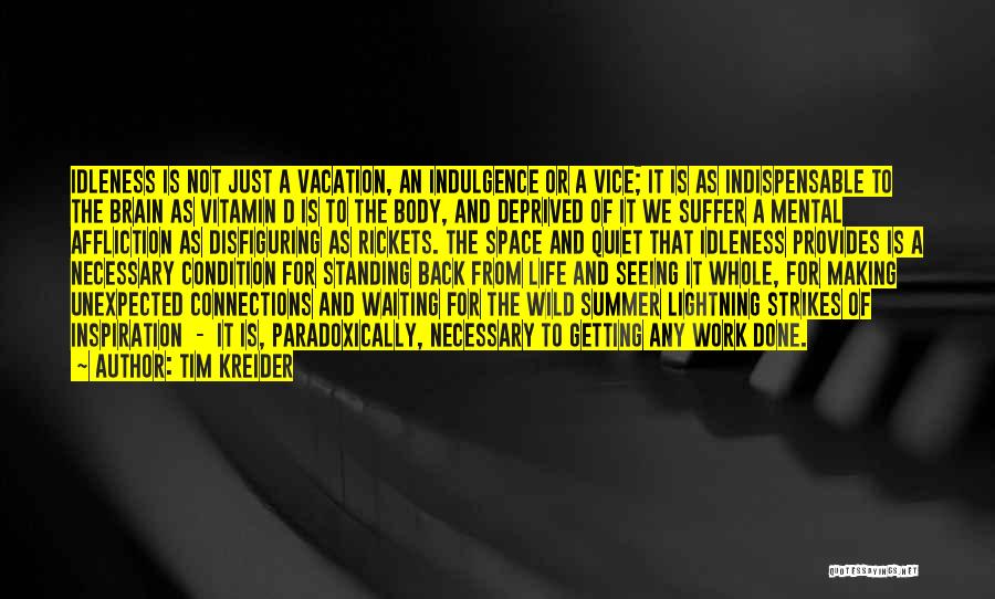 Tim Kreider Quotes: Idleness Is Not Just A Vacation, An Indulgence Or A Vice; It Is As Indispensable To The Brain As Vitamin