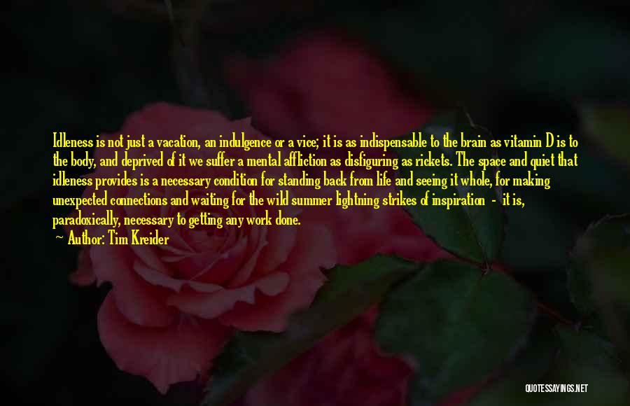 Tim Kreider Quotes: Idleness Is Not Just A Vacation, An Indulgence Or A Vice; It Is As Indispensable To The Brain As Vitamin