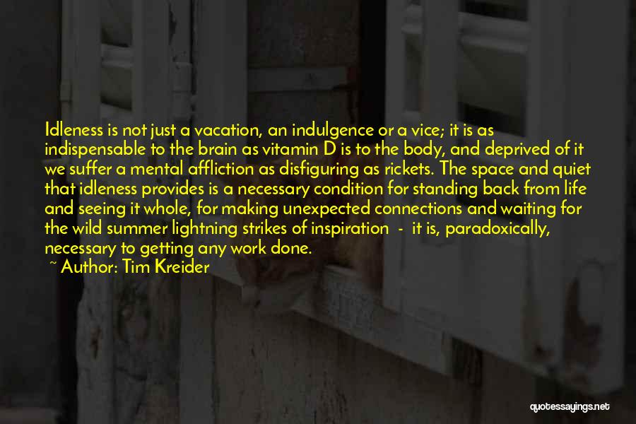 Tim Kreider Quotes: Idleness Is Not Just A Vacation, An Indulgence Or A Vice; It Is As Indispensable To The Brain As Vitamin