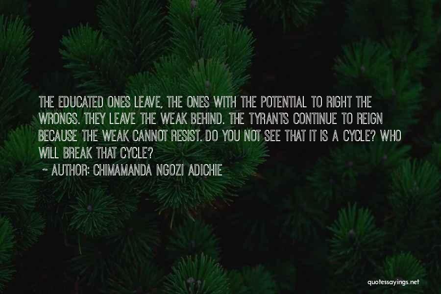 Chimamanda Ngozi Adichie Quotes: The Educated Ones Leave, The Ones With The Potential To Right The Wrongs. They Leave The Weak Behind. The Tyrants