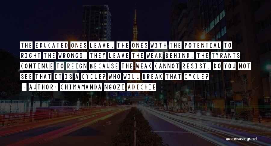 Chimamanda Ngozi Adichie Quotes: The Educated Ones Leave, The Ones With The Potential To Right The Wrongs. They Leave The Weak Behind. The Tyrants