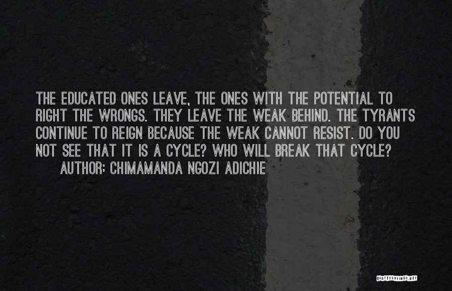 Chimamanda Ngozi Adichie Quotes: The Educated Ones Leave, The Ones With The Potential To Right The Wrongs. They Leave The Weak Behind. The Tyrants