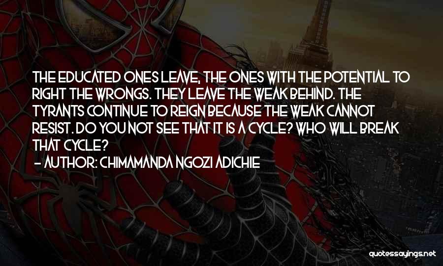 Chimamanda Ngozi Adichie Quotes: The Educated Ones Leave, The Ones With The Potential To Right The Wrongs. They Leave The Weak Behind. The Tyrants