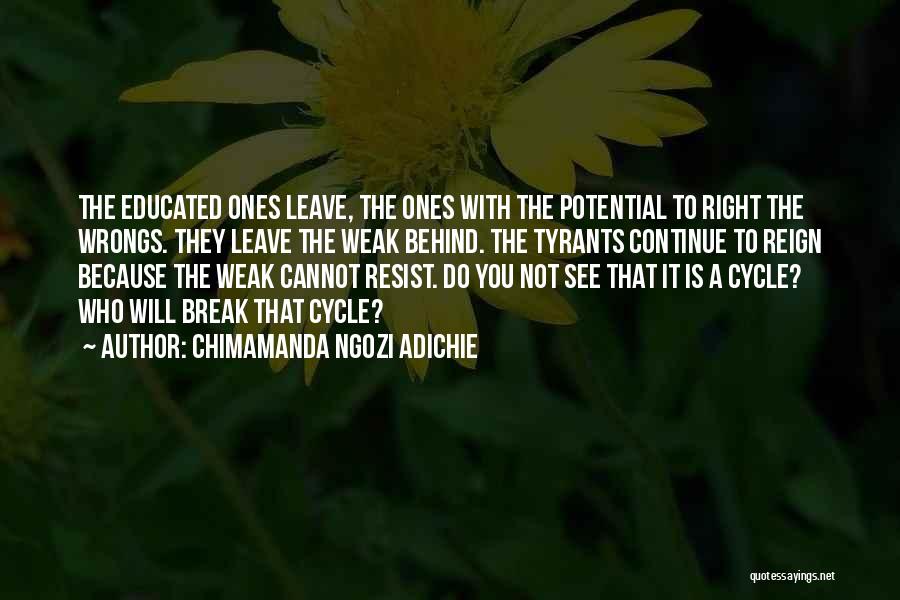 Chimamanda Ngozi Adichie Quotes: The Educated Ones Leave, The Ones With The Potential To Right The Wrongs. They Leave The Weak Behind. The Tyrants