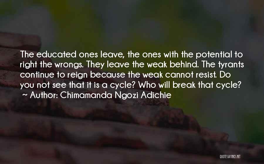 Chimamanda Ngozi Adichie Quotes: The Educated Ones Leave, The Ones With The Potential To Right The Wrongs. They Leave The Weak Behind. The Tyrants