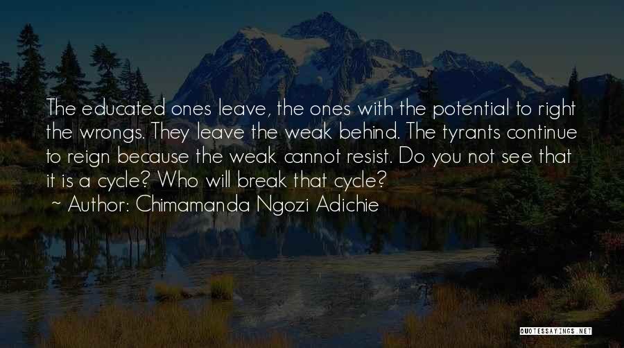 Chimamanda Ngozi Adichie Quotes: The Educated Ones Leave, The Ones With The Potential To Right The Wrongs. They Leave The Weak Behind. The Tyrants